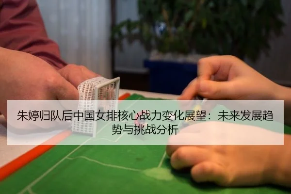 朱婷归队后中国女排核心战力变化展望：未来发展趋势与挑战分析